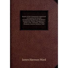 

Книга Report of the Commission Appointed to Examine the System of Constructing Boats by Machinery: Invented by Nathan Thompson, Jr., of New York: Pate