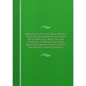 

Книга Réponse A Une Troisième Motion, Faite À L'assemblée Provinciale De La Partie Du Nord, Sur Les Finances; Détails Sur Cette Partie De L'administ