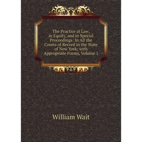 

Книга The Practice at Law, in Equity, and in Special Proceedings: In All the Courts of Record in the State of New York; with Appropriate Forms, Volume