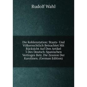 

Книга Die Kohlenstation: Staats- Und Völkerrechtlich Betrachtet Mit Rücksicht Auf Den Artikel 3 Des Deutsch-Spanischen Vertrages Betr. Die Zession Der