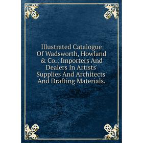 

Книга Illustrated Catalogue Of Wadsworth, Howland Co.: Importers And Dealers In Artists' Supplies And Architects' And Drafting Materials.