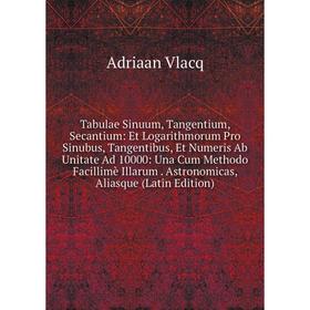 

Книга Tabulae Sinuum, Tangentium, Secantium: Et Logarithmorum Pro Sinubus, Tangentibus, Et Numeris Ab Unitate Ad 10000: Una Cum Methodo Facillimè Illa
