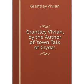 

Книга Grantley Vivian, by the Author of 'town Talk of Clyda'.