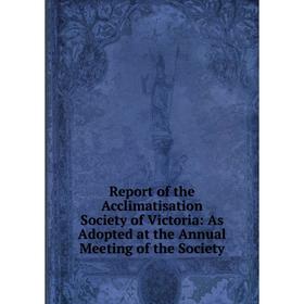 

Книга Report of the Acclimatisation Society of Victoria: As Adopted at the Annual Meeting of the Society