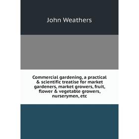 

Книга Commercial gardening, a practical scientific treatise for market gardeners, market growers, fruit, flower vegetable growers, nurserymen, etc