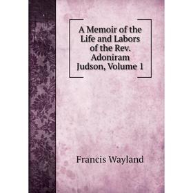 

Книга A Memoir of the Life and Labors of the Rev. Adoniram Judson, Volume 1