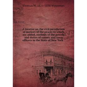 

Книга A treatise on the civil jurisdiction of justices of the peace: to which are added, outlines of the powers and duties of county and town officers