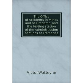 

Книга The Office of Accidents in Mines and of Firedamp, and the testing station of the Administration of Mines at Frameries