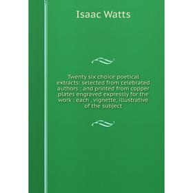 

Книга Twenty six choice poetical extracts: selected from celebrated authors: and printed from copper plates engraved expressly for the work: each. vig