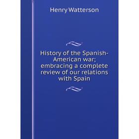 

Книга History of the Spanish-American war; embracing a complete review of our relations with Spain