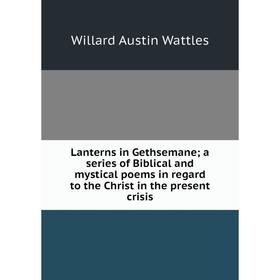 

Книга Lanterns in Gethsemane; a series of Biblical and mystical poems in regard to the Christ in the present crisis