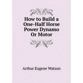 

Книга How to Build a One-Half Horse Power Dynamo Or Motor