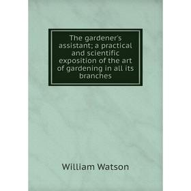

Книга The gardener's assistant; a practical and scientific exposition of the art of gardening in all its branches