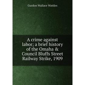 

Книга A crime against labor; a brief history of the Omaha & Council Bluffs Street Railway Strike, 1909