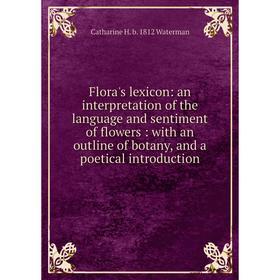 

Книга Flora's lexicon: an interpretation of the language and sentiment of flowers: with an outline of botany, and a poetical introduction
