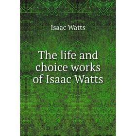 

Книга The life and choice works of Isaac Watts