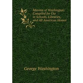 

Книга Maxims of Washington: Compiled for Use in Schools, Libraries, and All American Homes