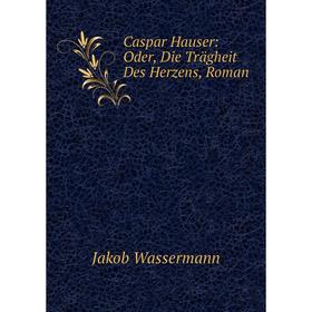 

Книга Caspar Hauser: Oder, Die Trägheit Des Herzens, Roman