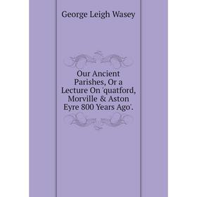 

Книга Our Ancient Parishes, Or a Lecture On 'quatford, Morville & Aston Eyre 800 Years Ago'