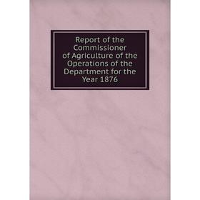 

Книга Report of the Commissioner of Agriculture of the Operations of the Department for the Year 1876