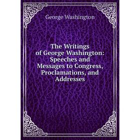 

Книга The Writings of George Washington: Speeches and Messages to Congress, Proclamations, and Addresses