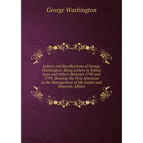 

Книга Letters and Recollections of George Washington: Being Letters to Tobias Lear and Others Between 1790 and 1799, Showing the First American in the