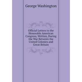 

Книга Official Letters to the Honorable American Congress, Written, During the War Between the United Colonies and Great Britain