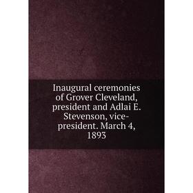 

Книга Inaugural ceremonies of Grover Cleveland, president and Adlai E. Stevenson, vice-president. March 4, 1893