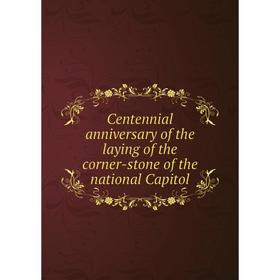 

Книга Centennial anniversary of the laying of the corner-stone of the national Capitol