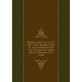 

Книга Halsey Cooley Ives, LL.D., 1847-1911: founder of the St. Louis School of Fine Arts, first director of the City Art Museum of St. Louis