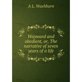 

Книга Wayward and obedient, or, The narrative of seven years of a life