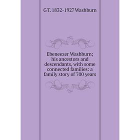 

Книга Ebeneezer Washburn; his ancestors and descendants, with some connected families: a family story of 700 years