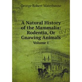 

Книга A Natural History of the Mammalia: Rodentia, Or Gnawing AnimalsVolume 1