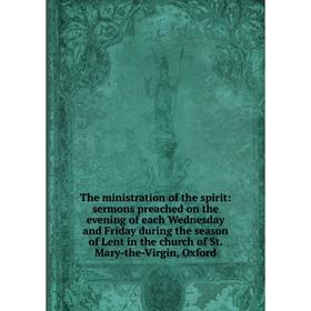 

Книга The ministration of the spirit: sermons preached on the evening of each Wednesday and Friday during the season of Lent in the church of St. Mary