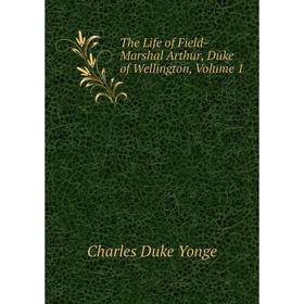 

Книга The Life of Field-Marshal Arthur, Duke of Wellington, Volume 1
