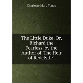 

Книга The Little Duke, Or, Richard the Fearless. by the Author of 'The Heir of Redclyffe'.