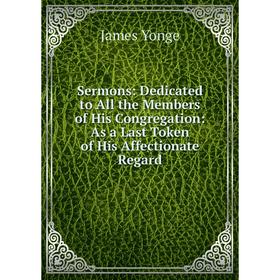 

Книга Sermons: Dedicated to All the Members of His Congregation: As a Last Token of His Affectionate Regard