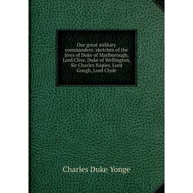 

Книга Our great military commanders: sketches of the lives of Duke of Marlborough, Lord Clive, Duke of Wellington, Sir Charles Napier, Lord Gough, Lor