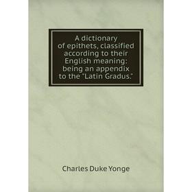 

Книга A dictionary of epithets, classified according to their English meaning: being an appendix to the Latin Gradus.