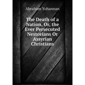 

Книга The Death of a Nation, Or, the Ever Persecuted Nestorians Or Assyrian Christians