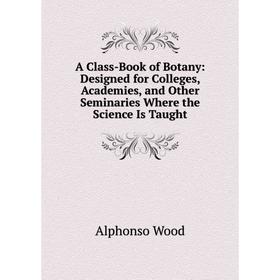 

Книга A Class-Book of Botany: Designed for Colleges, Academies, and Other Seminaries Where the Science Is Taught