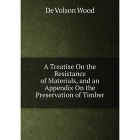 

Книга A Treatise On the Resistance of Materials, and an Appendix On the Preservation of Timber