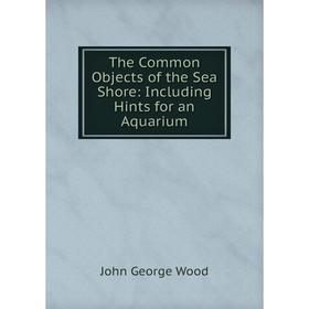 

Книга The Common Objects of the Sea Shore: Including Hints for an Aquarium