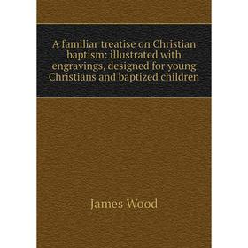 

Книга A familiar treatise on Christian baptism: illustrated with engravings, designed for young Christians and baptized children