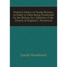 

Книга Pastoral Advice to Young Persons, in Order to Their Being Confirmed by the Bishop, by a Minister of the Church of England J Woodward