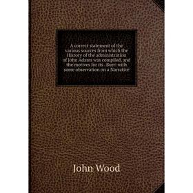 

Книга A correct statement of the various sources from which the History of the administration of John Adams was compiled, and the motives for its. Bur