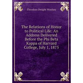 

Книга The Relations of Honor to Political Life: An Address Delivered Before the Phi Beta Kappa of Harvard College, July 1, 1875
