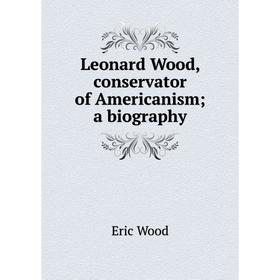 

Книга Leonard Wood, conservator of Americanism; a biography
