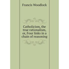 

Книга Catholicism, the true rationalism, or, Four links in a chain of reasoning