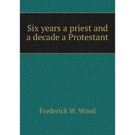 

Книга Six years a priest and a decade a Protestant